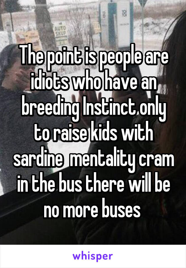 The point is people are idiots who have an breeding Instinct only to raise kids with sardine  mentality cram in the bus there will be no more buses 