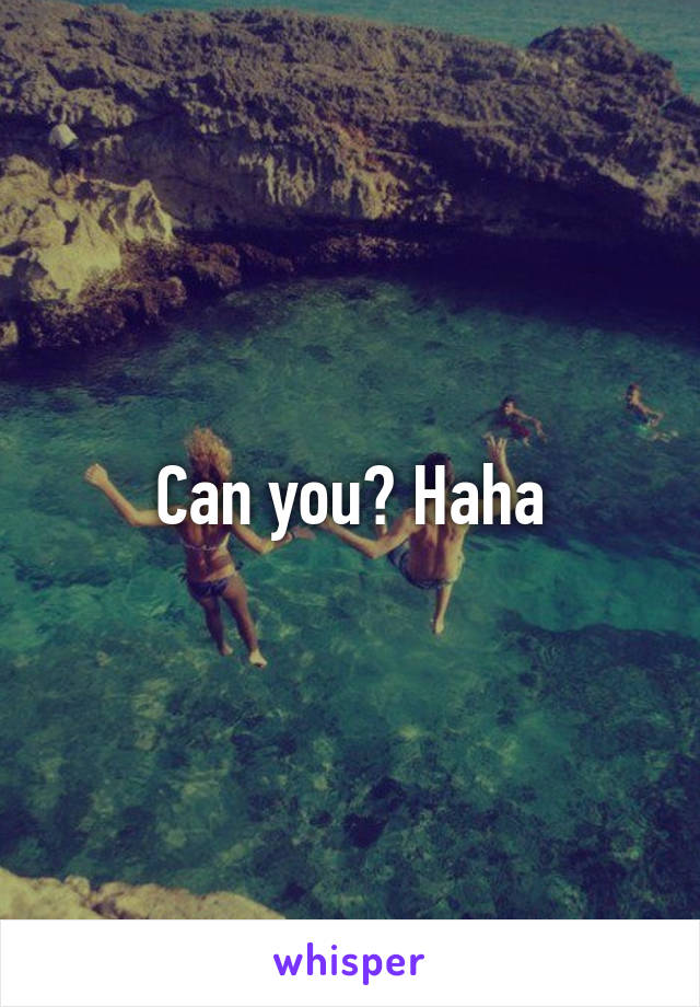 Can you? Haha