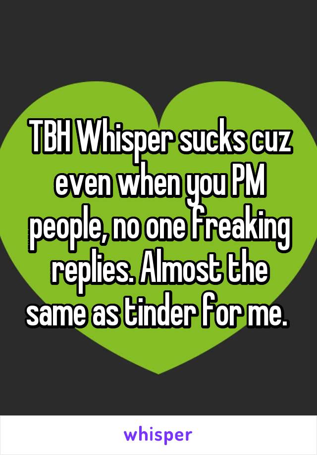 TBH Whisper sucks cuz even when you PM people, no one freaking replies. Almost the same as tinder for me. 