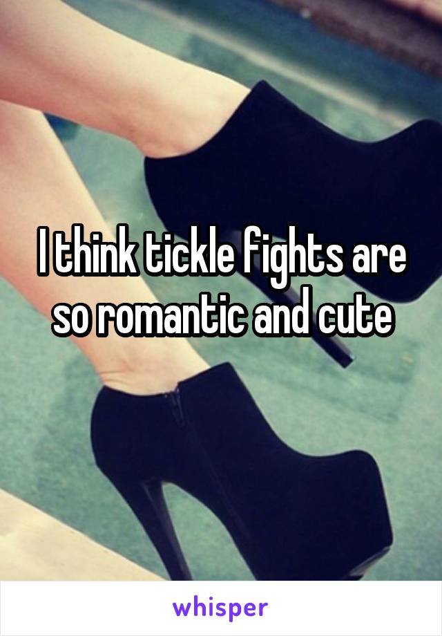 I think tickle fights are so romantic and cute
