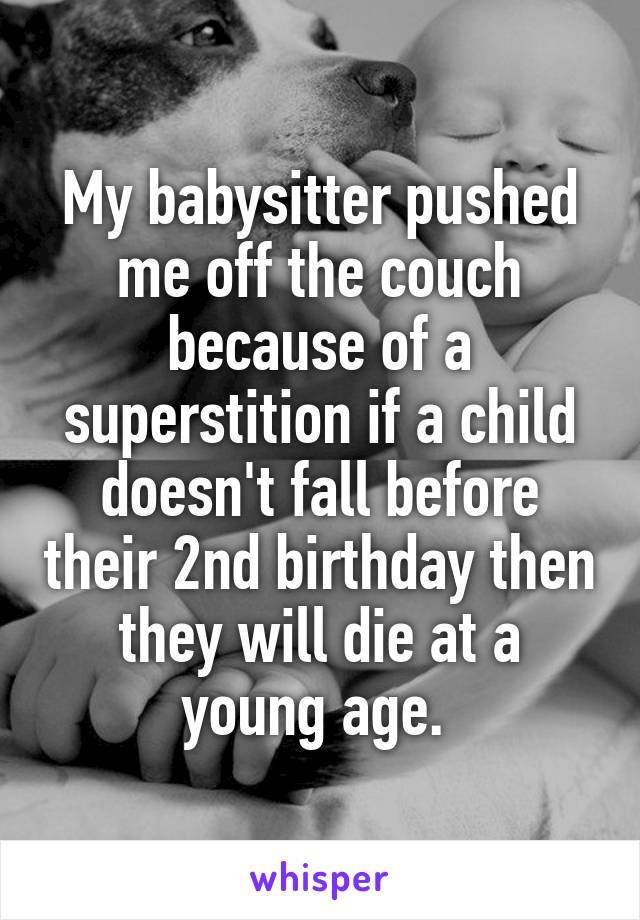 My babysitter pushed me off the couch because of a superstition if a child doesn't fall before their 2nd birthday then they will die at a young age. 