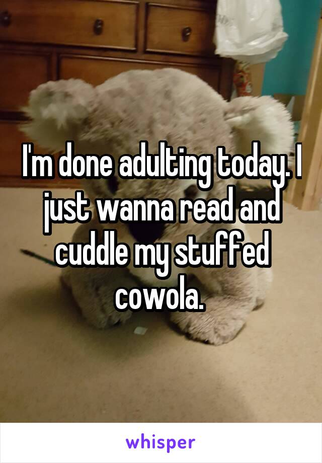 I'm done adulting today. I just wanna read and cuddle my stuffed cowola. 