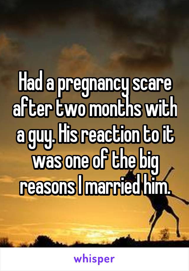 Had a pregnancy scare after two months with a guy. His reaction to it was one of the big reasons I married him.