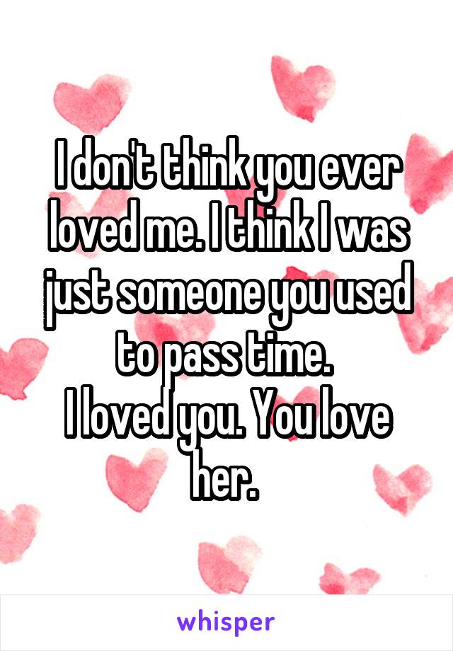 I don't think you ever loved me. I think I was just someone you used to pass time. 
I loved you. You love her. 