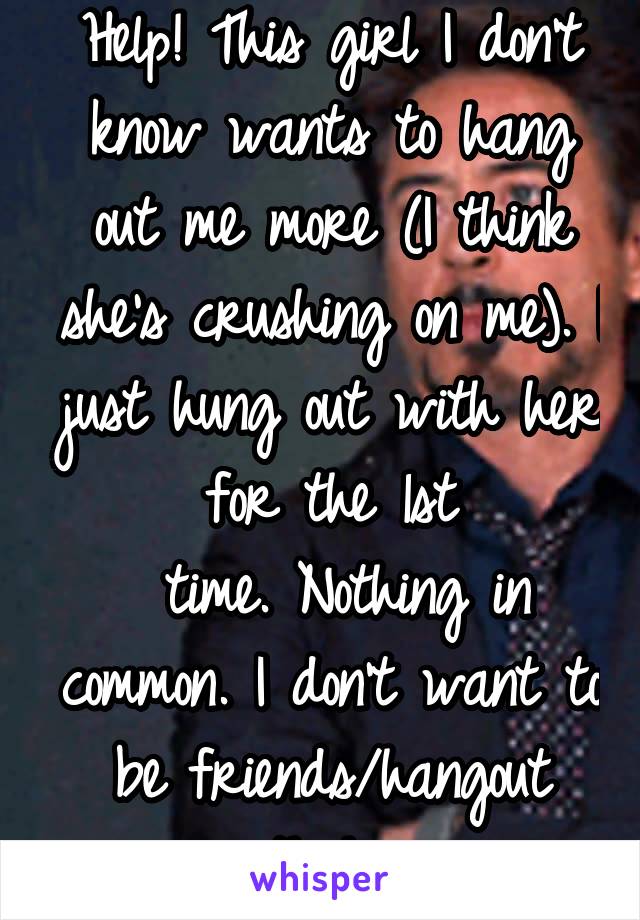 Help! This girl I don't know wants to hang out me more (I think she's crushing on me). I just hung out with her for the 1st
 time. Nothing in common. I don't want to be friends/hangout with her...