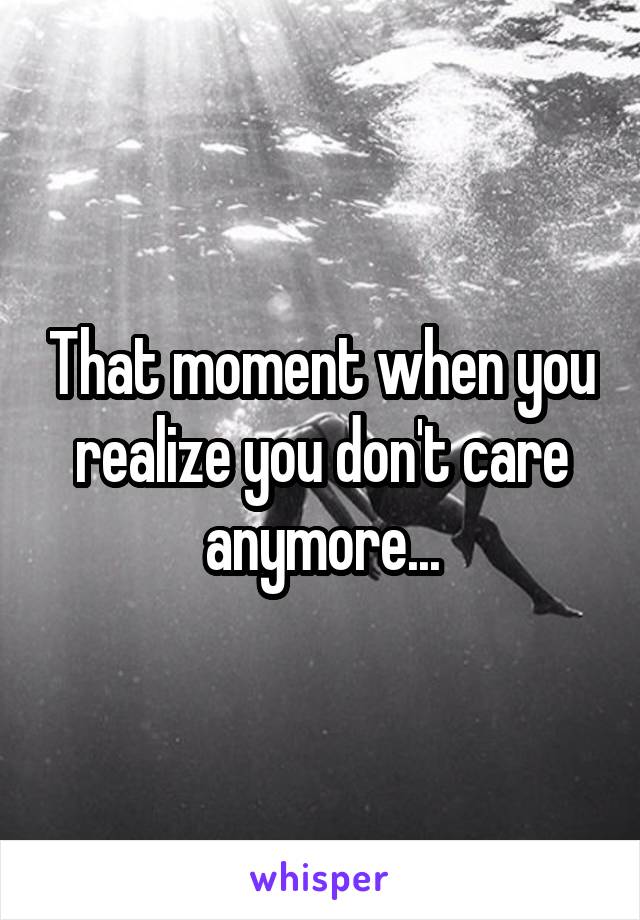 That moment when you realize you don't care anymore...