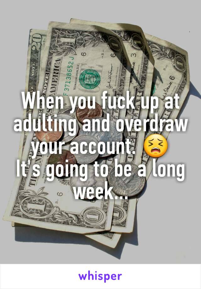 When you fuck up at adulting and overdraw your account. 😣
It's going to be a long week...