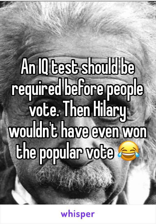 An IQ test should be required before people vote. Then Hilary wouldn't have even won the popular vote 😂