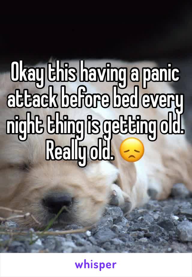 Okay this having a panic attack before bed every night thing is getting old. Really old. 😞