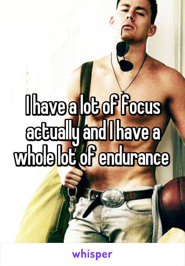 I have a lot of focus actually and I have a whole lot of endurance 