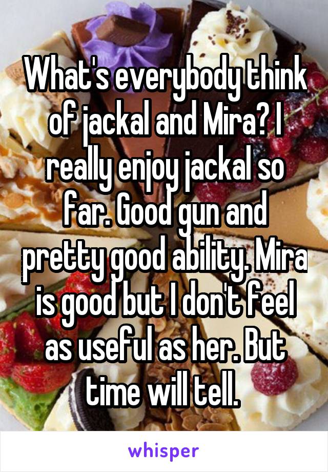 What's everybody think of jackal and Mira? I really enjoy jackal so far. Good gun and pretty good ability. Mira is good but I don't feel as useful as her. But time will tell. 