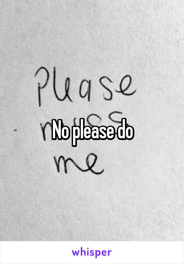 No please do