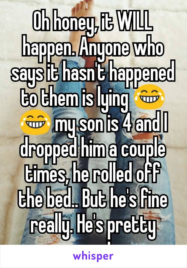 Oh honey, it WILL happen. Anyone who says it hasn't happened to them is lying 😂😂 my son is 4 and I dropped him a couple times, he rolled off the bed.. But he's fine really. He's pretty smart