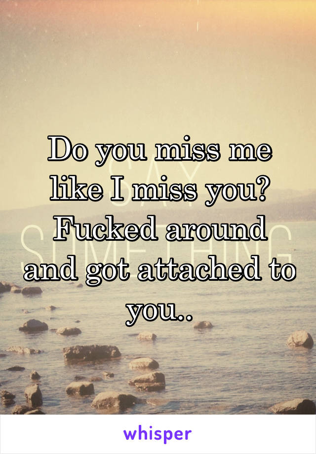 Do you miss me like I miss you?
Fucked around and got attached to you..