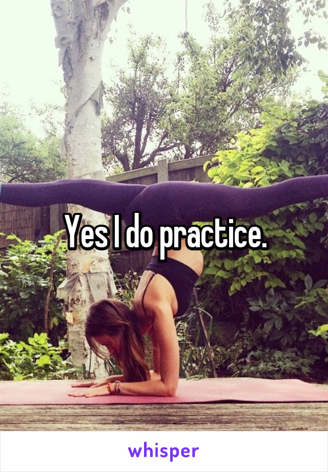 Yes I do practice.