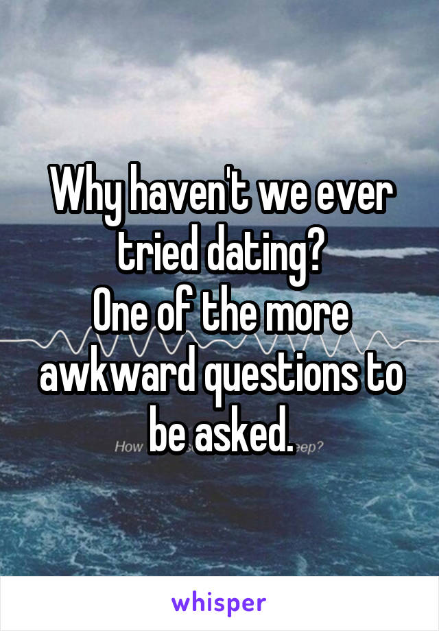 Why haven't we ever tried dating?
One of the more awkward questions to be asked.