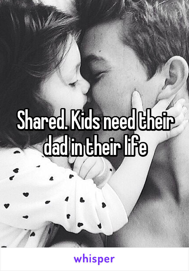 Shared. Kids need their dad in their life