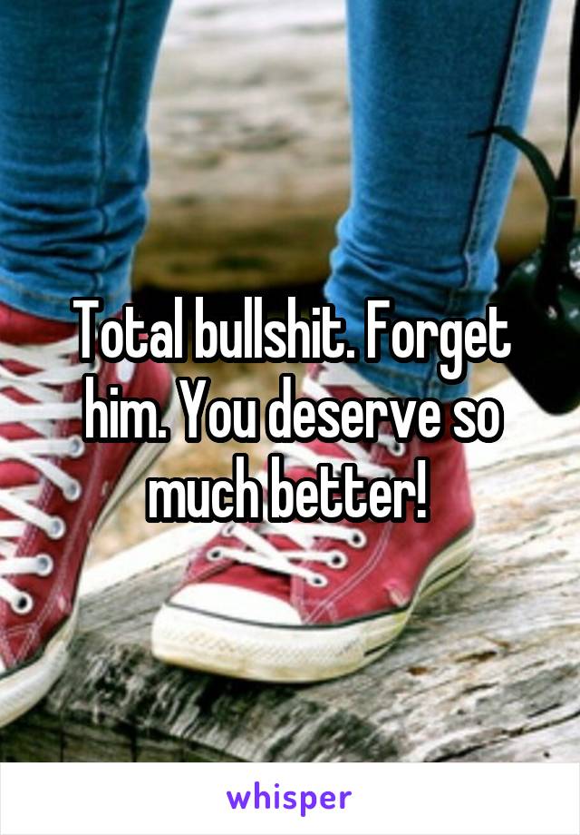 Total bullshit. Forget him. You deserve so much better! 