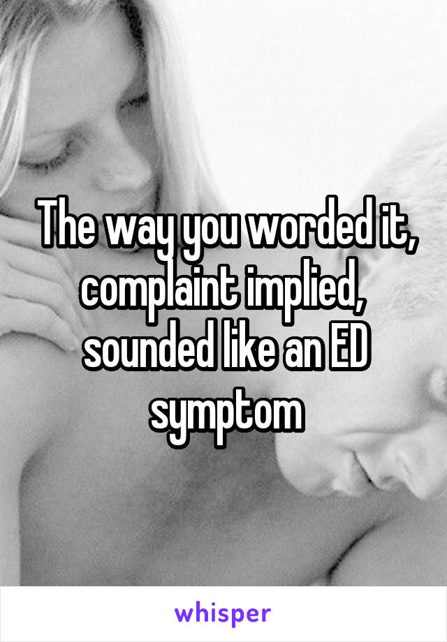 The way you worded it, complaint implied,  sounded like an ED symptom