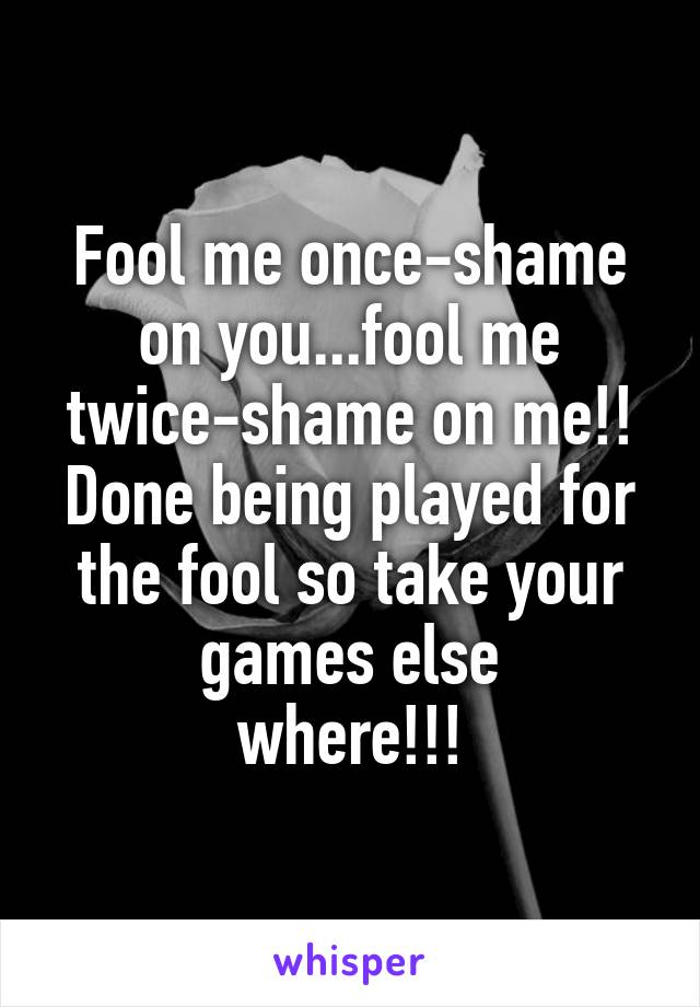 Fool me once-shame on you...fool me twice-shame on me!! Done being played for the fool so take your games else
where!!!