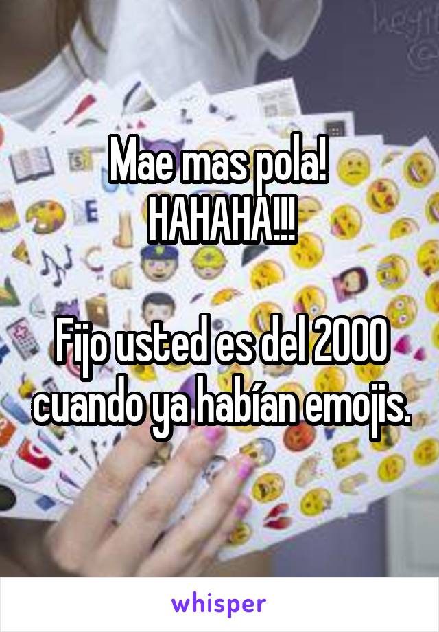 Mae mas pola! 
HAHAHA!!!

Fijo usted es del 2000 cuando ya habían emojis. 