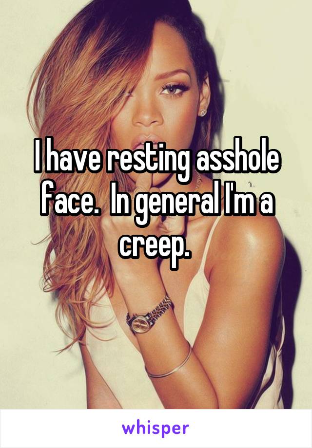 I have resting asshole face.  In general I'm a creep. 
