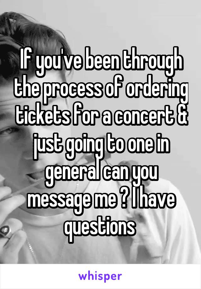 If you've been through the process of ordering tickets for a concert & just going to one in general can you message me ? I have questions 