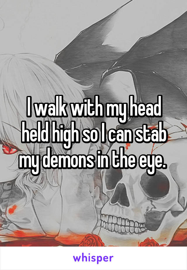 I walk with my head held high so I can stab my demons in the eye. 