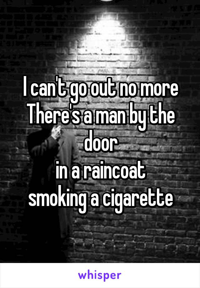 I can't go out no more
There's a man by the door
in a raincoat
smoking a cigarette