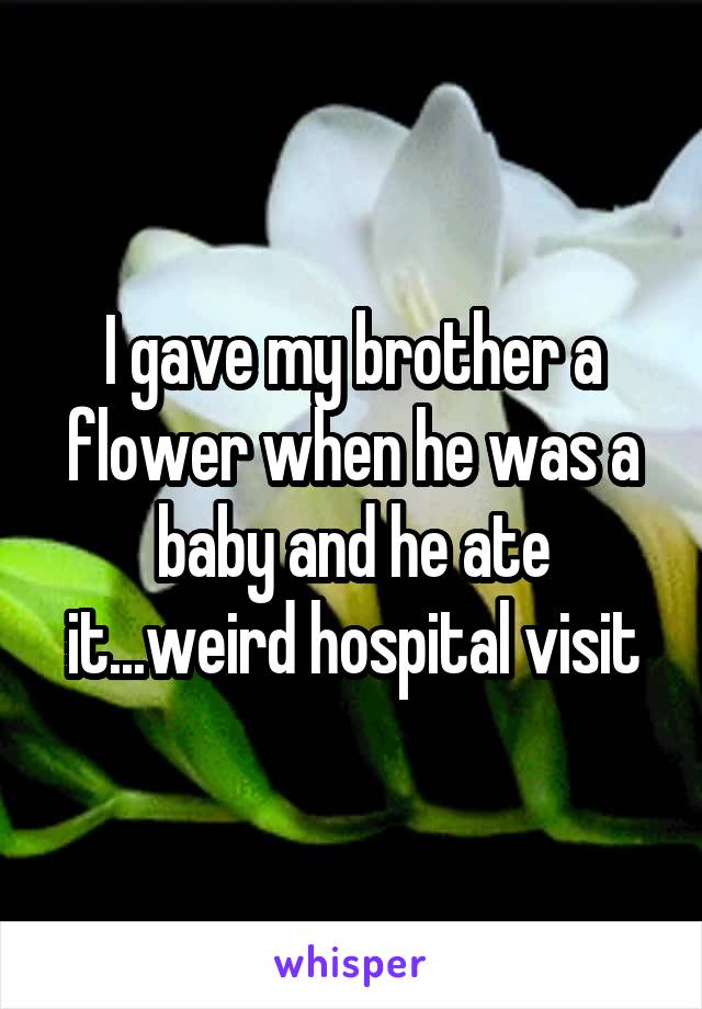 I gave my brother a flower when he was a baby and he ate it...weird hospital visit