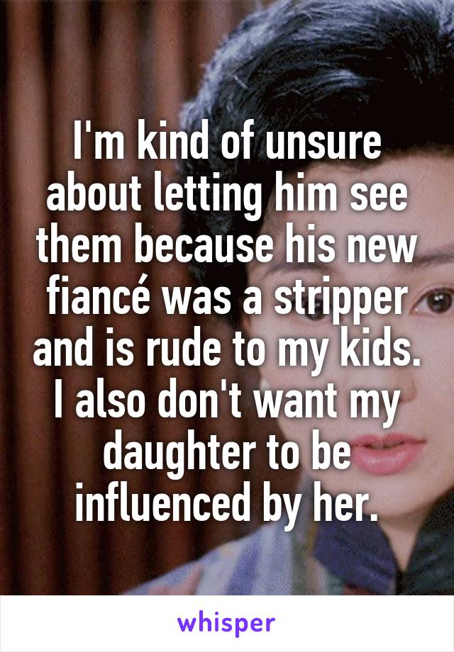 I'm kind of unsure about letting him see them because his new fiancé was a stripper and is rude to my kids. I also don't want my daughter to be influenced by her.