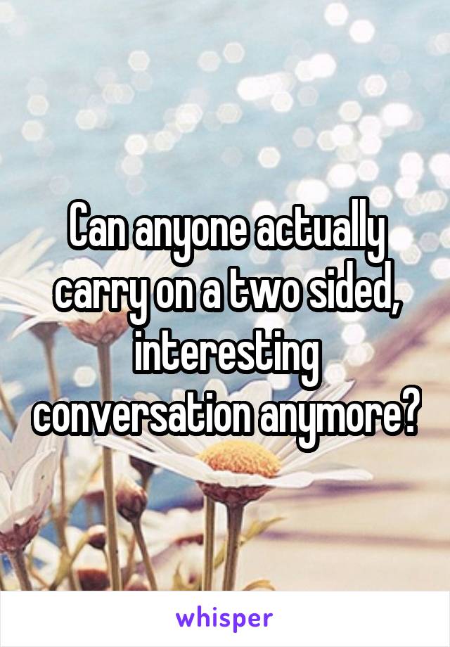 Can anyone actually carry on a two sided, interesting conversation anymore?