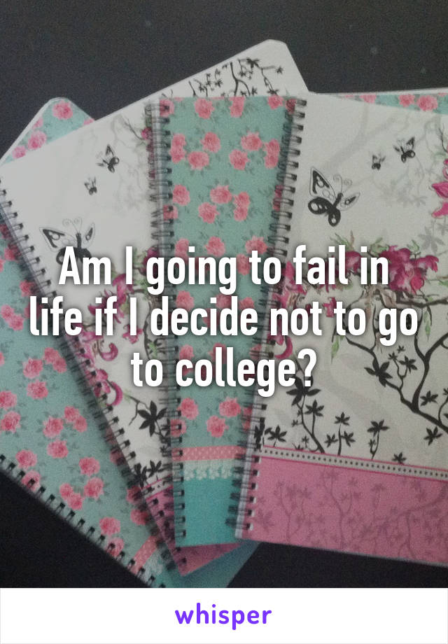 Am I going to fail in life if I decide not to go to college?