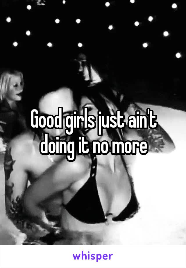 Good girls just ain't doing it no more