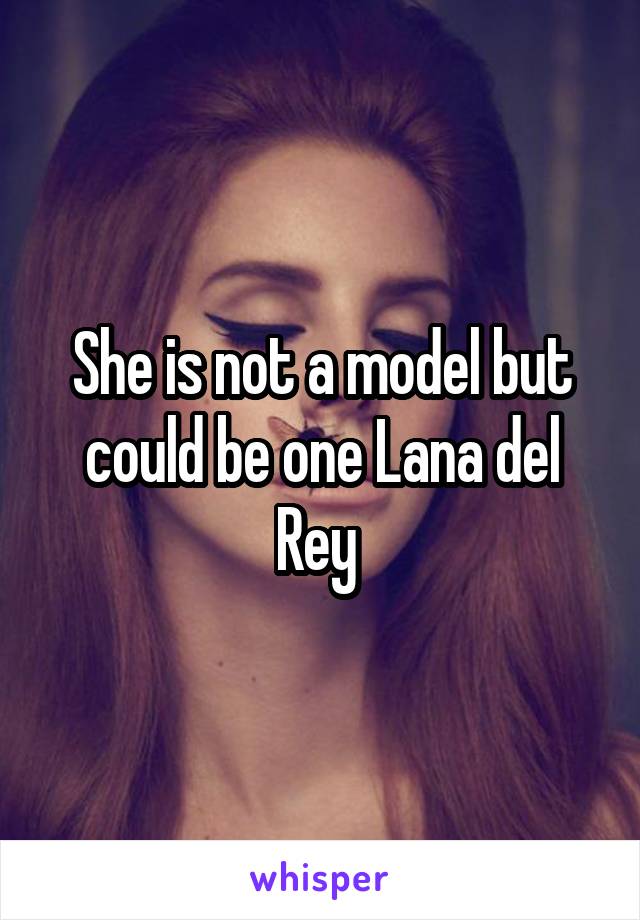 She is not a model but could be one Lana del Rey 