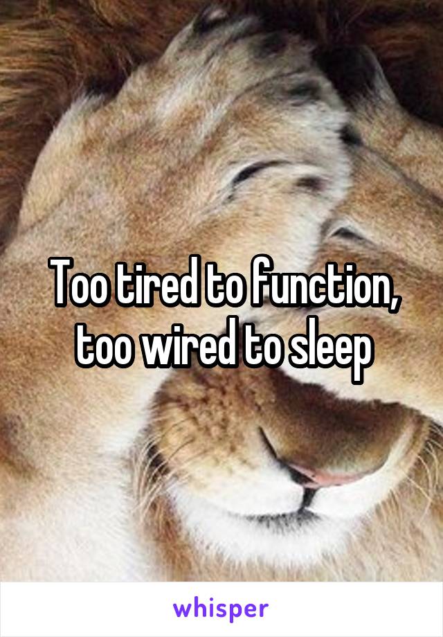 Too tired to function, too wired to sleep