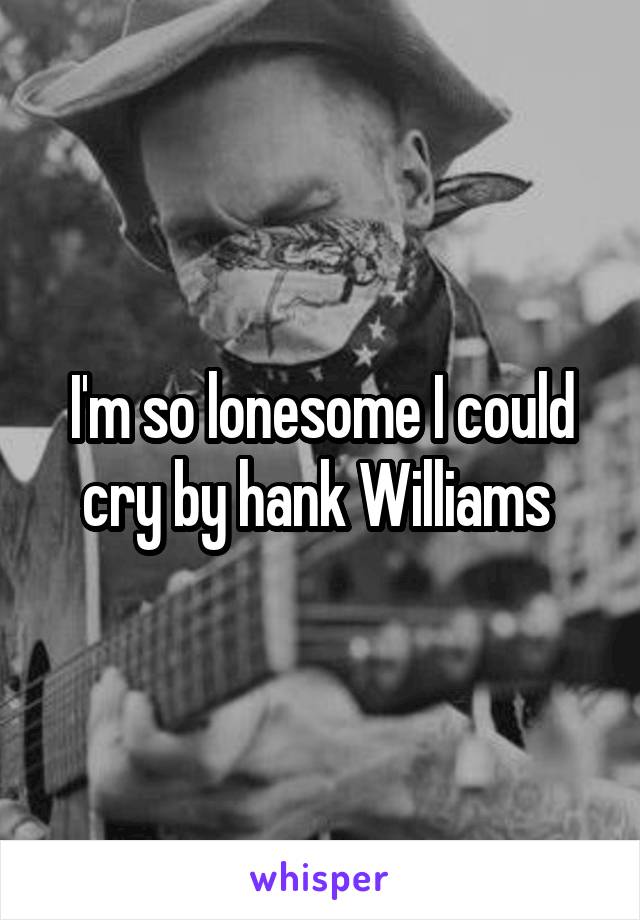 I'm so lonesome I could cry by hank Williams 