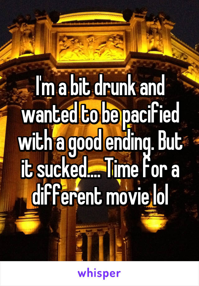 I'm a bit drunk and wanted to be pacified with a good ending. But it sucked.... Time for a different movie lol