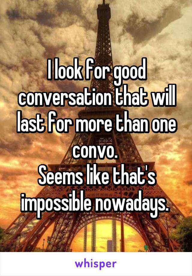 I look for good conversation that will last for more than one convo. 
Seems like that's impossible nowadays. 