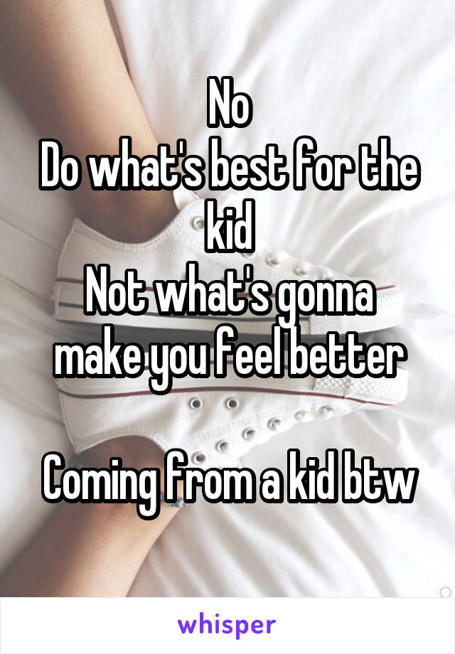 No
Do what's best for the kid
Not what's gonna make you feel better

Coming from a kid btw
