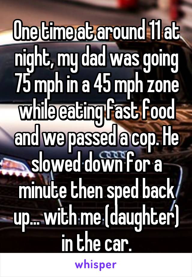 One time at around 11 at night, my dad was going 75 mph in a 45 mph zone while eating fast food and we passed a cop. He slowed down for a minute then sped back up... with me (daughter) in the car.