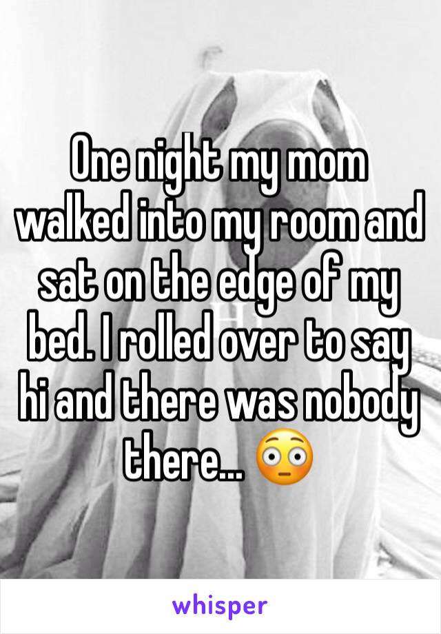 One night my mom walked into my room and sat on the edge of my bed. I rolled over to say hi and there was nobody there... 😳