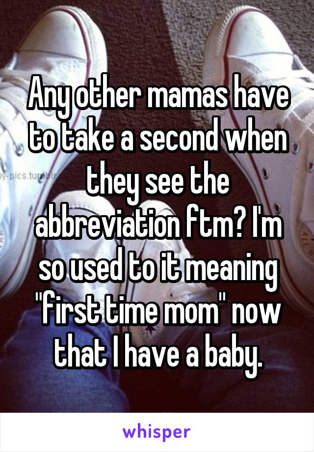 Any other mamas have to take a second when they see the abbreviation ftm? I'm so used to it meaning "first time mom" now that I have a baby.