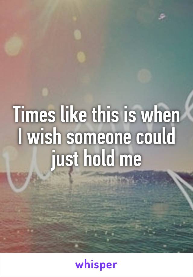 Times like this is when I wish someone could just hold me