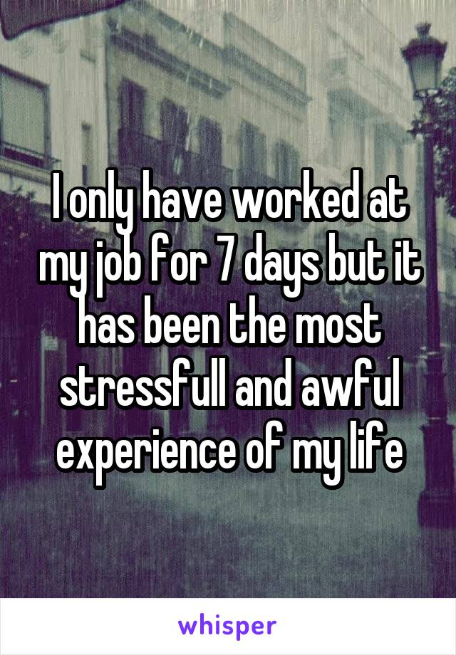 I only have worked at my job for 7 days but it has been the most stressfull and awful experience of my life