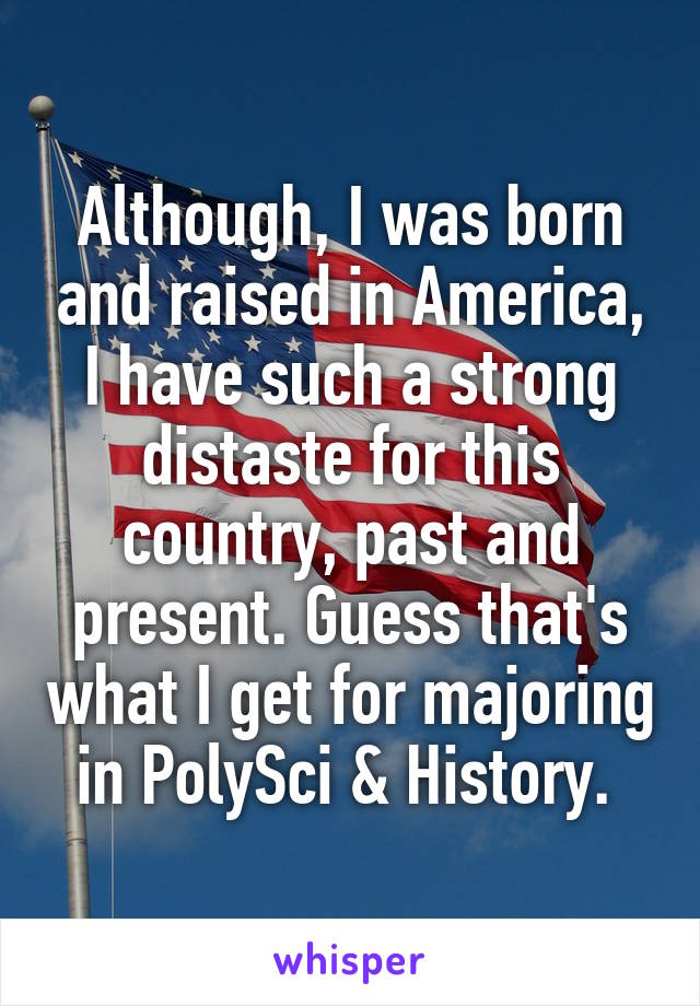 Although, I was born and raised in America, I have such a strong distaste for this country, past and present. Guess that's what I get for majoring in PolySci & History. 