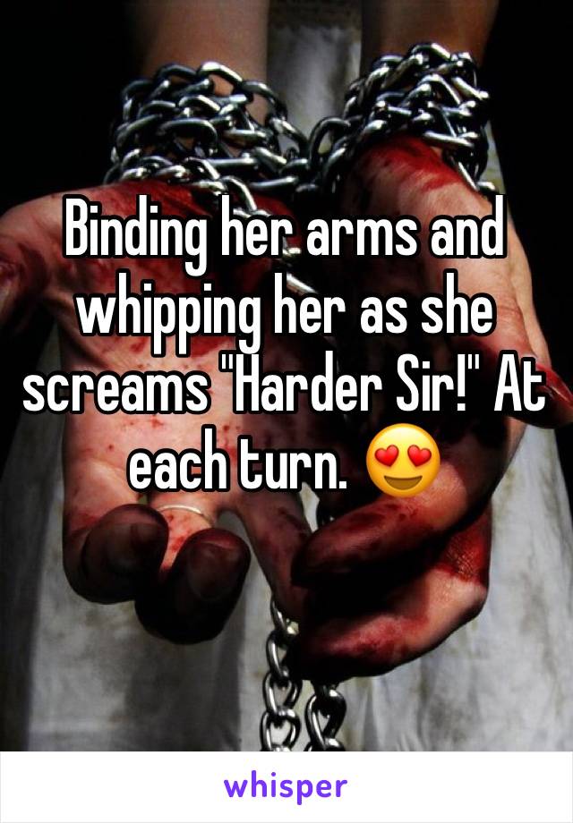 Binding her arms and whipping her as she screams "Harder Sir!" At each turn. 😍