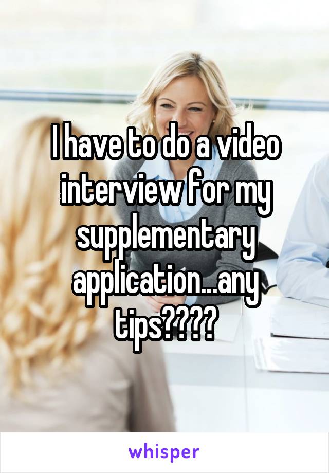 I have to do a video interview for my supplementary application...any tips????