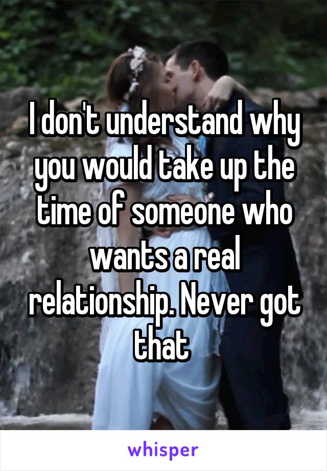 I don't understand why you would take up the time of someone who wants a real relationship. Never got that 