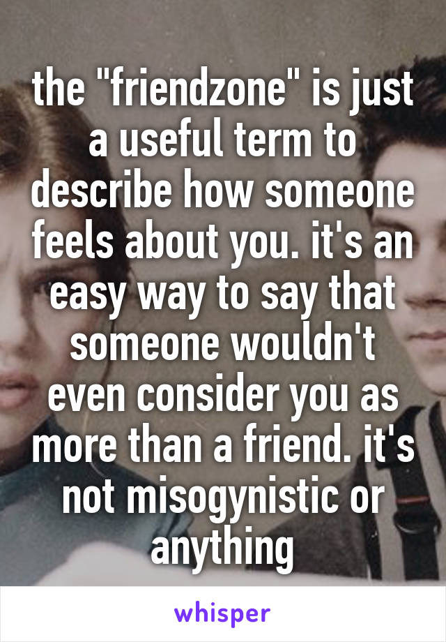 the "friendzone" is just a useful term to describe how someone feels about you. it's an easy way to say that someone wouldn't even consider you as more than a friend. it's not misogynistic or anything